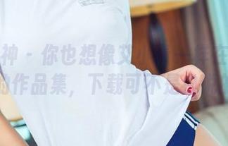头条女神 – 你也想像艾小青一样在户外？她的作品集，下载可不是白说的！