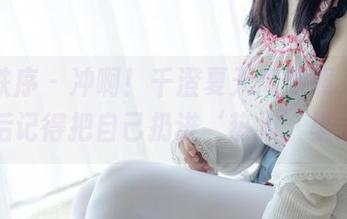 少女秩序 – 冲啊!千澄夏天高清照,下载后记得把自己扔进‘热浪’里!