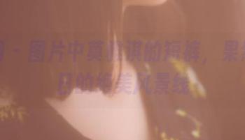 果团网 – 图片中莫雅淇的短裤，果然是夏日的绝美风景线