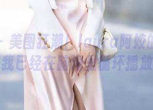 秀人网 – 美图狂潮！laura阿姣的模特合集，我已经在脑海里循环播放了！